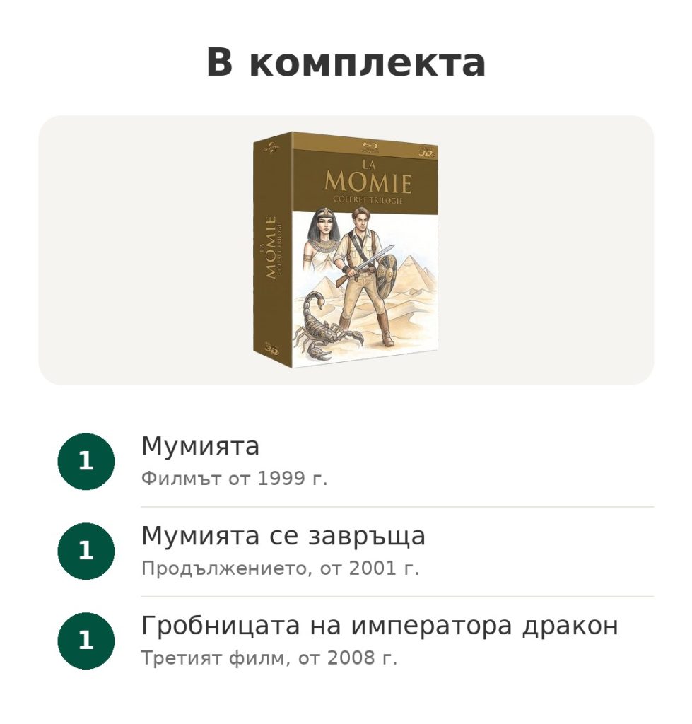 Комплект „Мумията“ – трилогия на Blu-ray В комплекта: трилогията Мумията на Blu-ray 3D с трите филма от 1999, 2001 и 2008 г.